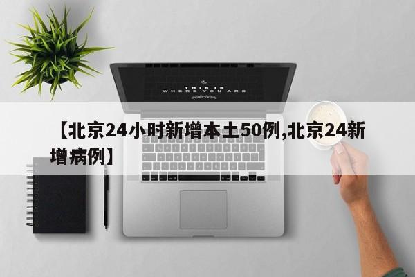 【北京24小时新增本土50例,北京24新增病例】