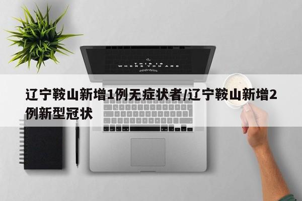 辽宁鞍山新增1例无症状者/辽宁鞍山新增2例新型冠状