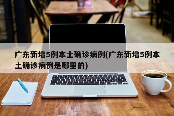 广东新增5例本土确诊病例(广东新增5例本土确诊病例是哪里的)
