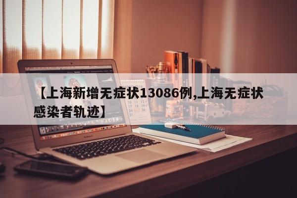 【上海新增无症状13086例,上海无症状感染者轨迹】