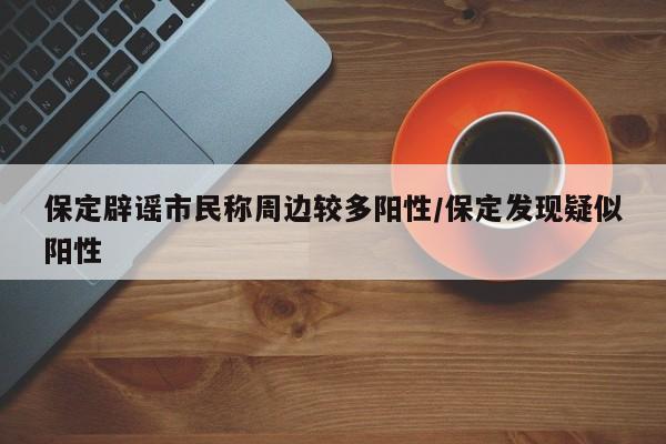 保定辟谣市民称周边较多阳性/保定发现疑似阳性