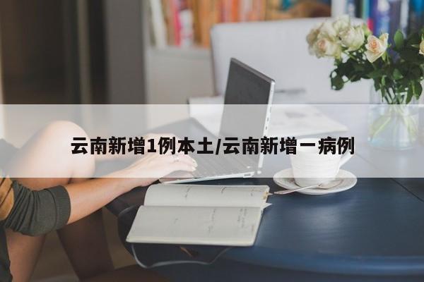 云南新增1例本土/云南新增一病例