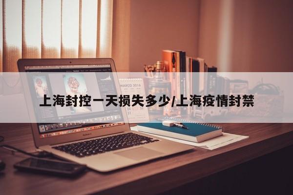 上海封控一天损失多少/上海疫情封禁