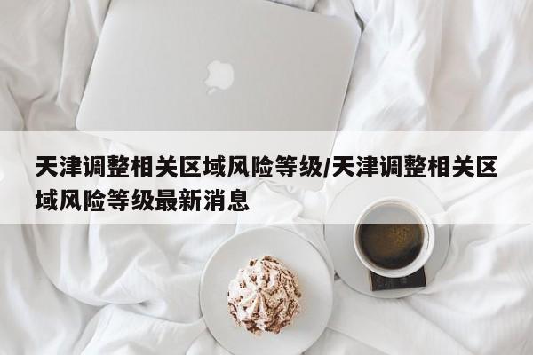 天津调整相关区域风险等级/天津调整相关区域风险等级最新消息