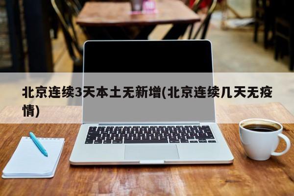 北京连续3天本土无新增(北京连续几天无疫情)