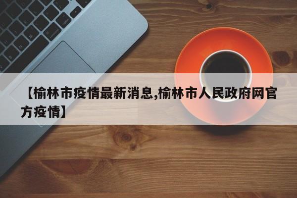 【榆林市疫情最新消息,榆林市人民政府网官方疫情】