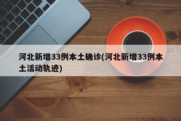 河北新增33例本土确诊(河北新增33例本土活动轨迹)