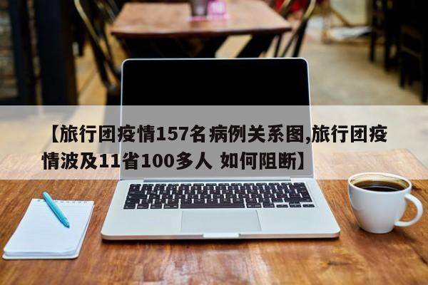 【旅行团疫情157名病例关系图,旅行团疫情波及11省100多人 如何阻断】