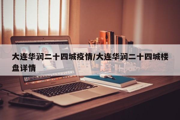 大连华润二十四城疫情/大连华润二十四城楼盘详情