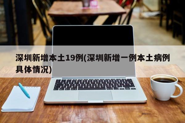 深圳新增本土19例(深圳新增一例本土病例具体情况)